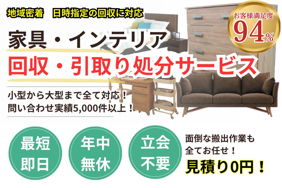 地域密着家具回収 最短即日 最短30分で回収 見積り0円 お客様満足度94% お急ぎ回収対応 実績5000件 選ばれて10年 万一のトラブルにも安心の賠償保険加入済 明瞭会計・家具回収5000円〜 年中無休 最短即日 面倒な搬出作業全てお任せ 小型〜大型家具まで対応 見積無料