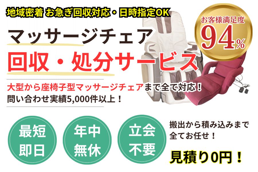 地域密着マッサージチェア回収 最短即日 最短30分で回収 見積り0円 お客様満足度94% お急ぎ回収対応 実績5000件 選ばれて10年 万一のトラブルにも安心の賠償保険加入済 明瞭会計・マッサージチェア回収10000円〜 年中無休 最短即日 面倒な搬出作業全てお任せ 大型マッサージチェア・座椅子型マッサージチェア対応 見積無料