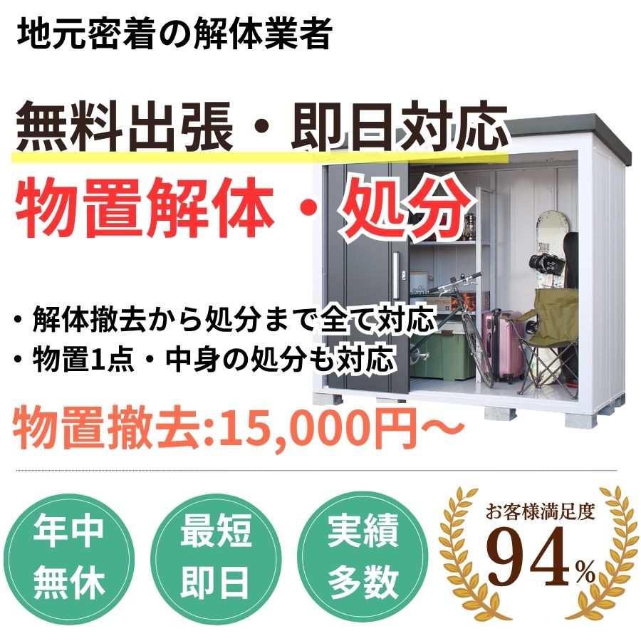 地域密着物置回収　最短即日　最短30分で回収　見積り0円　お客様満足度94%　お急ぎ回収対応　実績5000件　選ばれて10年　万一のトラブルにも安心の賠償保険加入済　明瞭会計・物置回収8000円〜　年中無休　最短即日　面倒な搬出作業全てお任せ　中身の不用品回収も対応　見積無料