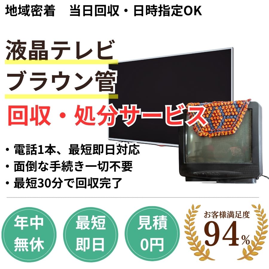 地域密着テレビ回収 最短即日 最短30分で回収 見積り0円 お客様満足度94% お急ぎ回収対応 実績5000件 選ばれて10年 万一のトラブルにも安心の賠償保険加入済 明瞭会計・テレビ回収5000円〜 年中無休 最短即日 面倒な搬出作業全てお任せ ブラウン管・液晶テレビ対応 見積無料
