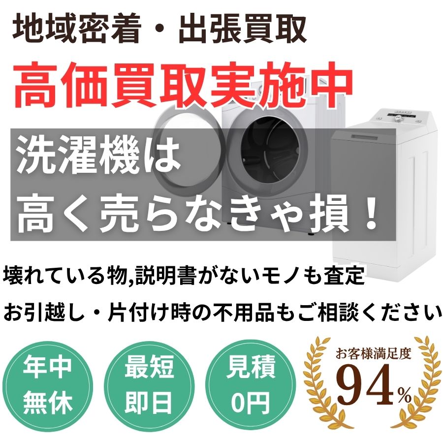 地域密着洗濯機買取 最短即日 最短30分で見積り 見積り0円 お客様満足度94% お急ぎ対応 実績5000件 選ばれて10年 高価買取 年中無休 最短即日 面倒な搬出作業全てお任せ 小型〜大型・業務用まで対応 見積無料