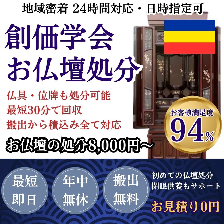 地域密着創価学会仏壇回収　最短即日　最短30分で回収　見積り0円　お客様満足度94%　お急ぎ回収対応　実績5000件　選ばれて10年　万一のトラブルにも安心の賠償保険加入済　明瞭会計・仏壇回収20000円〜　年中無休　最短即日　面倒な搬出作業全てお任せ　仏壇から仏具の引き取りまで対応　見積無料